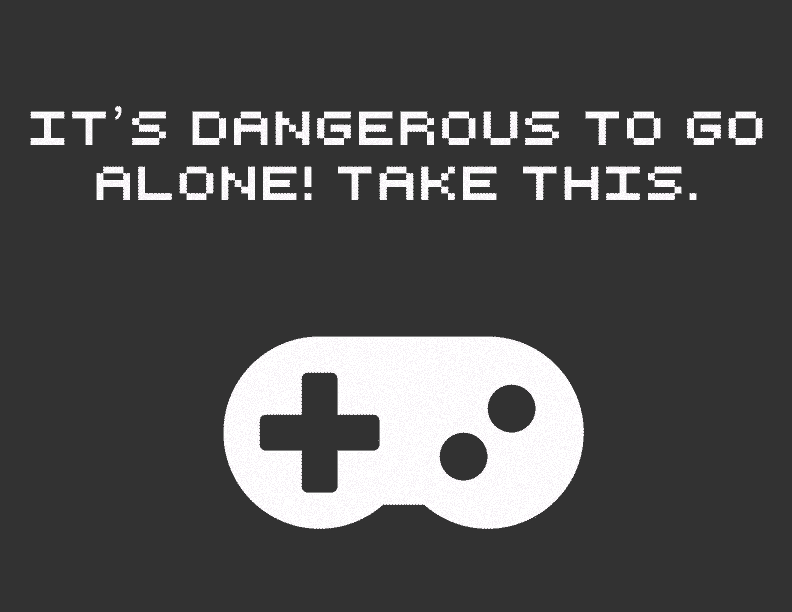 It's Dangerous To Go Alone! Take This.